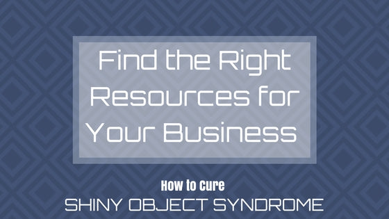 Find the Right Resources for Your Business (Part 3 of How to Cure Shiny Object Syndrome)